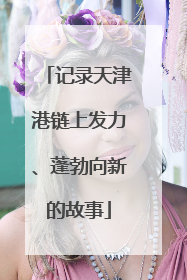 记录天津港链上发力、蓬勃向新的故事