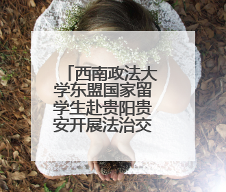 西南政法大学东盟国家留学生赴贵阳贵安开展法治交流活动