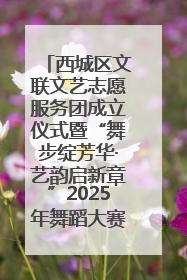 西城区文联文艺志愿服务团成立仪式暨“舞步绽芳华·艺韵启新章”2025年舞蹈大赛展演圆满举办