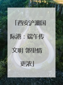 西安浐灞国际港：端午传文明 邻里情更浓