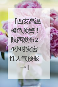 西安高温橙色预警！陕西发布24小时灾害性天气预报→