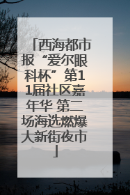西海都市报“爱尔眼科杯”第11届社区嘉年华 第二场海选燃爆大新街夜市