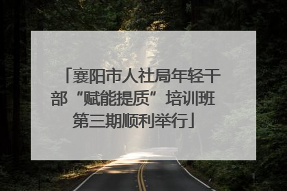 襄阳市人社局年轻干部“赋能提质”培训班第三期顺利举行