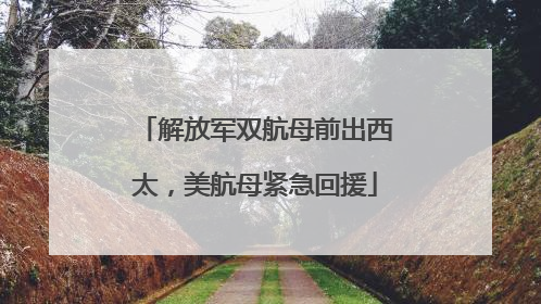 解放军双航母前出西太，美航母紧急回援