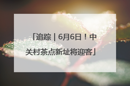 追踪｜6月6日！中关村茶点新址将迎客