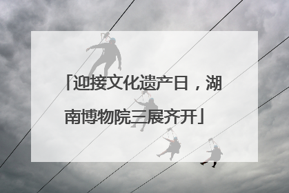 迎接文化遗产日，湖南博物院三展齐开