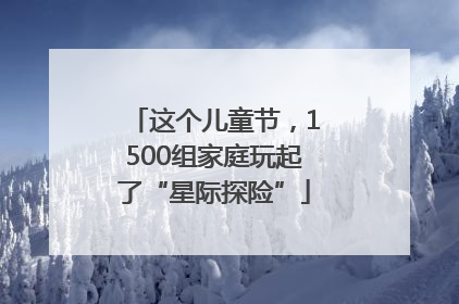 这个儿童节，1500组家庭玩起了“星际探险”