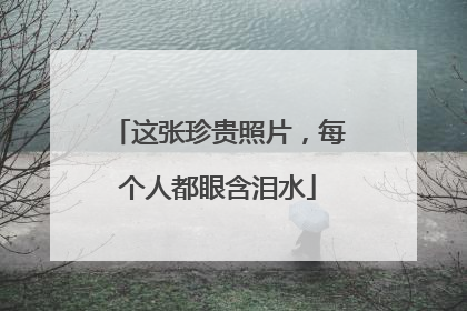 这张珍贵照片，每个人都眼含泪水