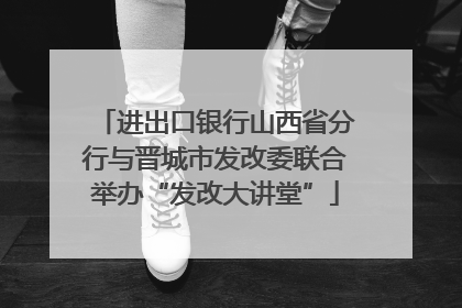 进出口银行山西省分行与晋城市发改委联合举办“发改大讲堂”