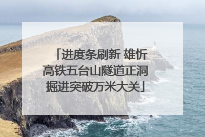 进度条刷新 雄忻高铁五台山隧道正洞掘进突破万米大关