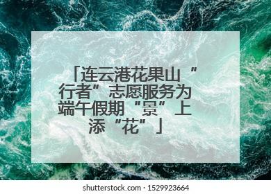连云港花果山“行者”志愿服务为端午假期“景”上添“花”