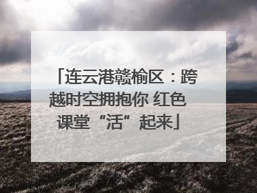 连云港赣榆区：跨越时空拥抱你 红色课堂“活”起来