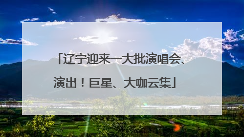 辽宁迎来一大批演唱会、演出！巨星、大咖云集