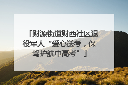 财源街道财西社区退役军人“爱心送考，保驾护航中高考”