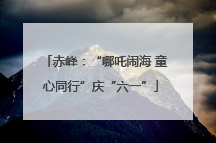 赤峰：“哪吒闹海 童心同行”庆“六一”