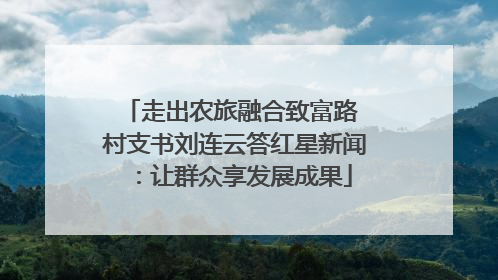 走出农旅融合致富路 村支书刘连云答红星新闻：让群众享发展成果