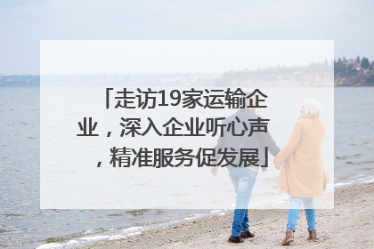 走访19家运输企业，深入企业听心声，精准服务促发展