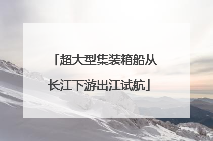 超大型集装箱船从长江下游出江试航