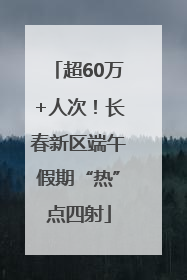 超60万+人次！长春新区端午假期“热”点四射