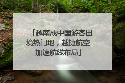 越南成中国游客出境热门地，越捷航空加速航线布局