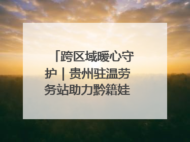 跨区域暖心守护｜贵州驻温劳务站助力黔籍娃入学无忧