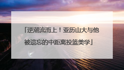 逆潮流而上！亚历山大与他被遗忘的中距离投篮美学