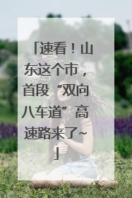 速看！山东这个市，首段“双向八车道”高速路来了~