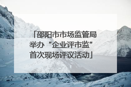 邵阳市市场监管局举办“企业评市监”首次现场评议活动