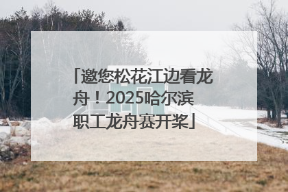 邀您松花江边看龙舟！2025哈尔滨职工龙舟赛开桨