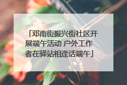 邓南街振兴街社区开展端午活动 户外工作者在驿站相逢话端午