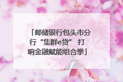 邮储银行包头市分行“集群e贷” 打响金融赋能组合拳