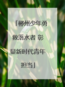 郴州少年勇救落水者 彰显新时代青年担当