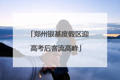 郑州银基度假区迎高考后客流高峰