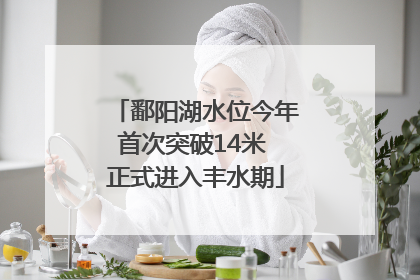 鄱阳湖水位今年首次突破14米 正式进入丰水期