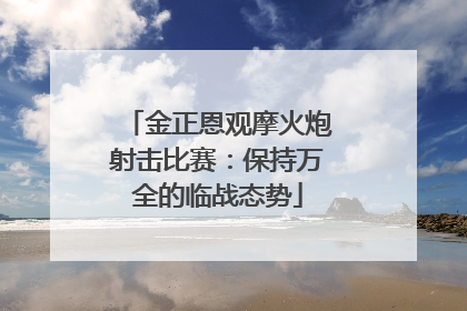 金正恩观摩火炮射击比赛：保持万全的临战态势