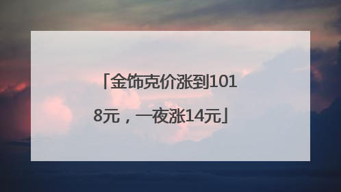 金饰克价涨到1018元，一夜涨14元