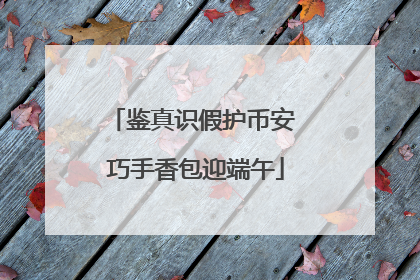 鉴真识假护币安 巧手香包迎端午