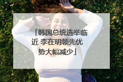 韩国总统选举临近 李在明领先优势大幅减少
