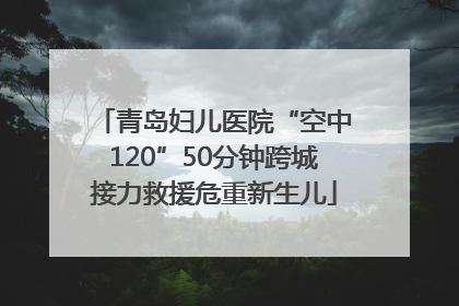 青岛妇儿医院“空中120”50分钟跨城接力救援危重新生儿