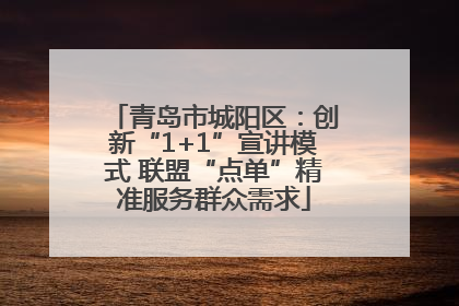 青岛市城阳区：创新“1+1”宣讲模式 联盟“点单”精准服务群众需求