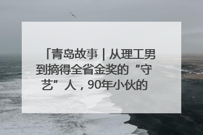 青岛故事｜从理工男到摘得全省金奖的“守艺”人，90年小伙的跨界创业路……