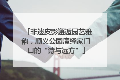 非遗皮影邂逅园艺雅韵，顺义公园演绎家门口的“诗与远方”