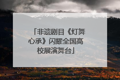 非遗剧目《灯舞心承》闪耀全国高校展演舞台