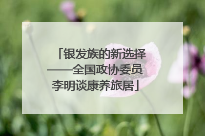 银发族的新选择——全国政协委员李明谈康养旅居