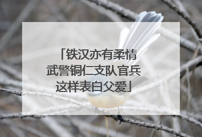 铁汉亦有柔情 武警铜仁支队官兵这样表白父爱