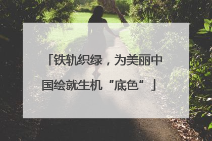 铁轨织绿，为美丽中国绘就生机“底色”