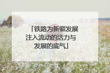 铁路为新疆发展注入流动的活力与发展的底气