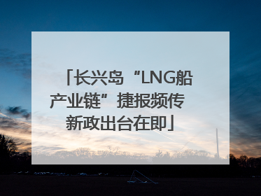 长兴岛“LNG船产业链”捷报频传 新政出台在即