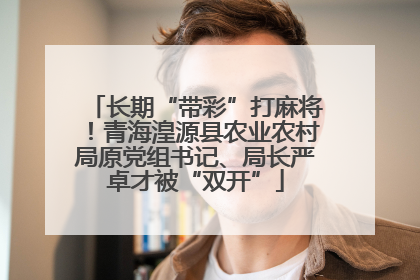 长期“带彩”打麻将！青海湟源县农业农村局原党组书记、局长严卓才被“双开”