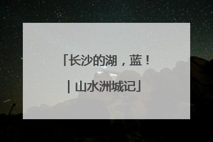 长沙的湖，蓝！｜山水洲城记